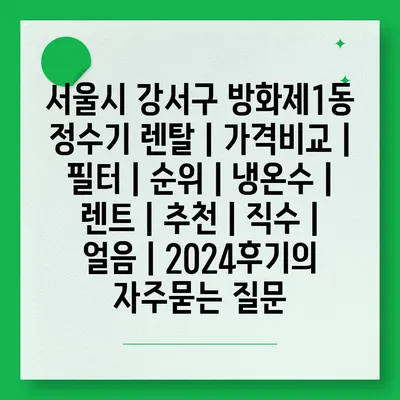 서울시 강서구 방화제1동 정수기 렌탈 | 가격비교 | 필터 | 순위 | 냉온수 | 렌트 | 추천 | 직수 | 얼음 | 2024후기