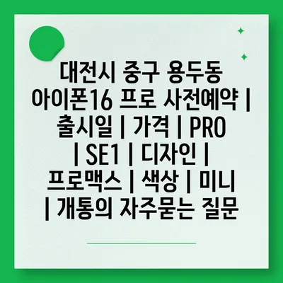 대전시 중구 용두동 아이폰16 프로 사전예약 | 출시일 | 가격 | PRO | SE1 | 디자인 | 프로맥스 | 색상 | 미니 | 개통