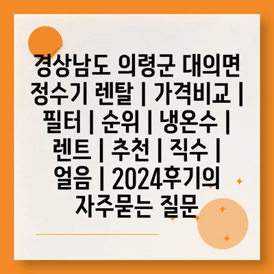 경상남도 의령군 대의면 정수기 렌탈 | 가격비교 | 필터 | 순위 | 냉온수 | 렌트 | 추천 | 직수 | 얼음 | 2024후기