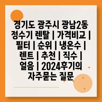 경기도 광주시 광남2동 정수기 렌탈 | 가격비교 | 필터 | 순위 | 냉온수 | 렌트 | 추천 | 직수 | 얼음 | 2024후기