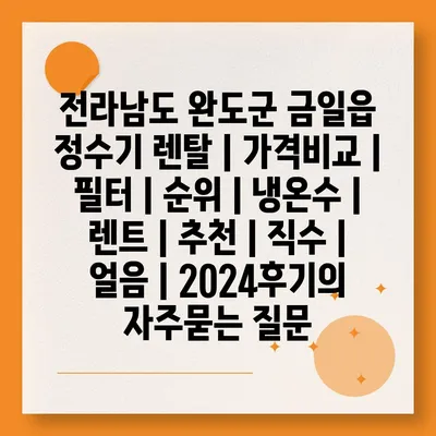 전라남도 완도군 금일읍 정수기 렌탈 | 가격비교 | 필터 | 순위 | 냉온수 | 렌트 | 추천 | 직수 | 얼음 | 2024후기