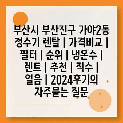 부산시 부산진구 가야2동 정수기 렌탈 | 가격비교 | 필터 | 순위 | 냉온수 | 렌트 | 추천 | 직수 | 얼음 | 2024후기