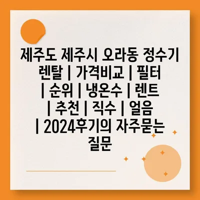 제주도 제주시 오라동 정수기 렌탈 | 가격비교 | 필터 | 순위 | 냉온수 | 렌트 | 추천 | 직수 | 얼음 | 2024후기