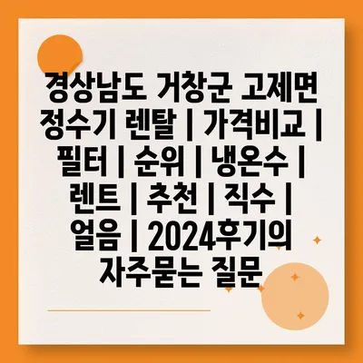 경상남도 거창군 고제면 정수기 렌탈 | 가격비교 | 필터 | 순위 | 냉온수 | 렌트 | 추천 | 직수 | 얼음 | 2024후기