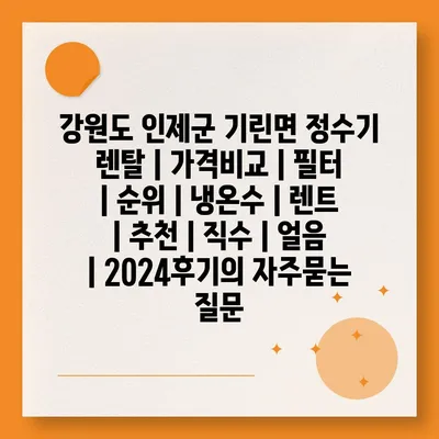 강원도 인제군 기린면 정수기 렌탈 | 가격비교 | 필터 | 순위 | 냉온수 | 렌트 | 추천 | 직수 | 얼음 | 2024후기