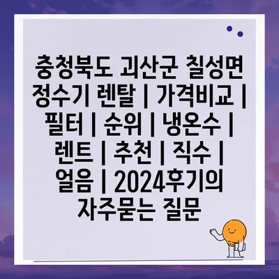 충청북도 괴산군 칠성면 정수기 렌탈 | 가격비교 | 필터 | 순위 | 냉온수 | 렌트 | 추천 | 직수 | 얼음 | 2024후기