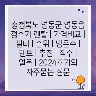 충청북도 영동군 영동읍 정수기 렌탈 | 가격비교 | 필터 | 순위 | 냉온수 | 렌트 | 추천 | 직수 | 얼음 | 2024후기