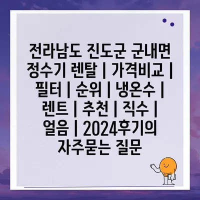 전라남도 진도군 군내면 정수기 렌탈 | 가격비교 | 필터 | 순위 | 냉온수 | 렌트 | 추천 | 직수 | 얼음 | 2024후기