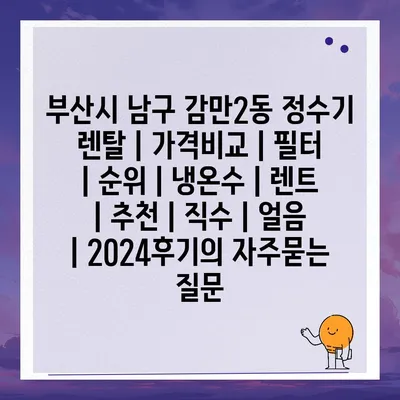 부산시 남구 감만2동 정수기 렌탈 | 가격비교 | 필터 | 순위 | 냉온수 | 렌트 | 추천 | 직수 | 얼음 | 2024후기