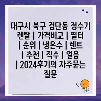 대구시 북구 검단동 정수기 렌탈 | 가격비교 | 필터 | 순위 | 냉온수 | 렌트 | 추천 | 직수 | 얼음 | 2024후기