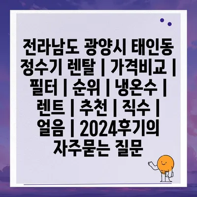 전라남도 광양시 태인동 정수기 렌탈 | 가격비교 | 필터 | 순위 | 냉온수 | 렌트 | 추천 | 직수 | 얼음 | 2024후기