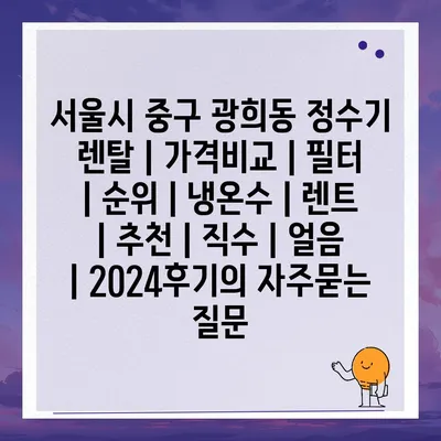 서울시 중구 광희동 정수기 렌탈 | 가격비교 | 필터 | 순위 | 냉온수 | 렌트 | 추천 | 직수 | 얼음 | 2024후기