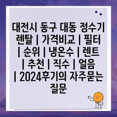 대전시 동구 대동 정수기 렌탈 | 가격비교 | 필터 | 순위 | 냉온수 | 렌트 | 추천 | 직수 | 얼음 | 2024후기