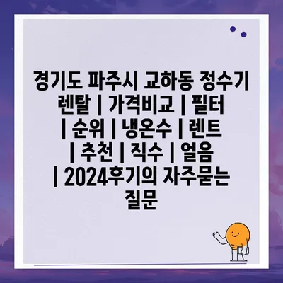 경기도 파주시 교하동 정수기 렌탈 | 가격비교 | 필터 | 순위 | 냉온수 | 렌트 | 추천 | 직수 | 얼음 | 2024후기