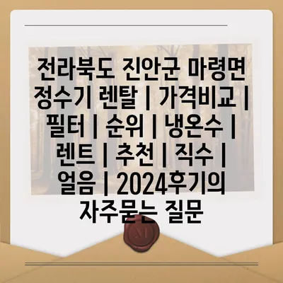 전라북도 진안군 마령면 정수기 렌탈 | 가격비교 | 필터 | 순위 | 냉온수 | 렌트 | 추천 | 직수 | 얼음 | 2024후기