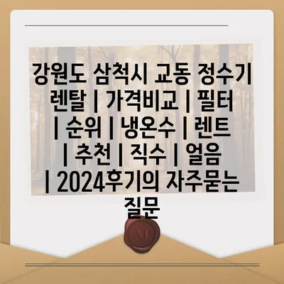 강원도 삼척시 교동 정수기 렌탈 | 가격비교 | 필터 | 순위 | 냉온수 | 렌트 | 추천 | 직수 | 얼음 | 2024후기