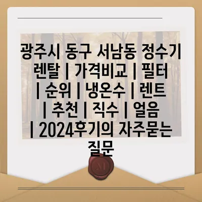 광주시 동구 서남동 정수기 렌탈 | 가격비교 | 필터 | 순위 | 냉온수 | 렌트 | 추천 | 직수 | 얼음 | 2024후기