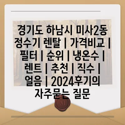 경기도 하남시 미사2동 정수기 렌탈 | 가격비교 | 필터 | 순위 | 냉온수 | 렌트 | 추천 | 직수 | 얼음 | 2024후기