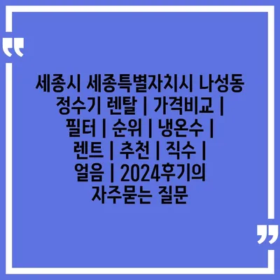 세종시 세종특별자치시 나성동 정수기 렌탈 | 가격비교 | 필터 | 순위 | 냉온수 | 렌트 | 추천 | 직수 | 얼음 | 2024후기