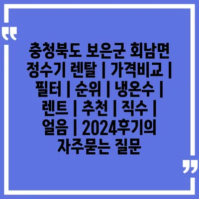 충청북도 보은군 회남면 정수기 렌탈 | 가격비교 | 필터 | 순위 | 냉온수 | 렌트 | 추천 | 직수 | 얼음 | 2024후기