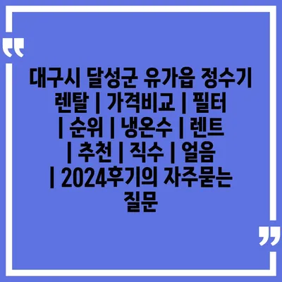 대구시 달성군 유가읍 정수기 렌탈 | 가격비교 | 필터 | 순위 | 냉온수 | 렌트 | 추천 | 직수 | 얼음 | 2024후기