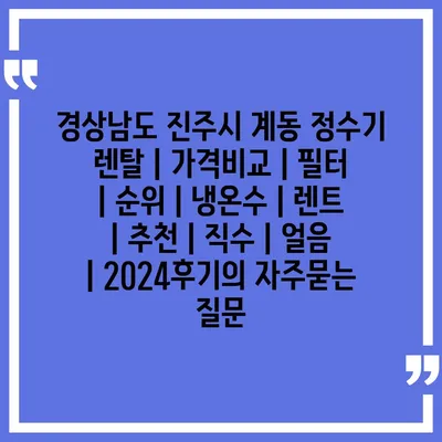 경상남도 진주시 계동 정수기 렌탈 | 가격비교 | 필터 | 순위 | 냉온수 | 렌트 | 추천 | 직수 | 얼음 | 2024후기