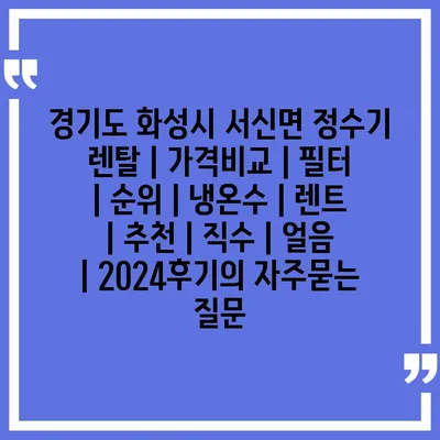 경기도 화성시 서신면 정수기 렌탈 | 가격비교 | 필터 | 순위 | 냉온수 | 렌트 | 추천 | 직수 | 얼음 | 2024후기