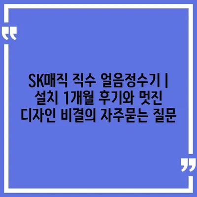 SK매직 직수 얼음정수기 | 설치 1개월 후기와 멋진 디자인 비결