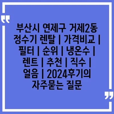 부산시 연제구 거제2동 정수기 렌탈 | 가격비교 | 필터 | 순위 | 냉온수 | 렌트 | 추천 | 직수 | 얼음 | 2024후기