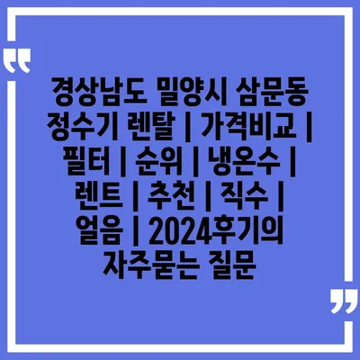 경상남도 밀양시 삼문동 정수기 렌탈 | 가격비교 | 필터 | 순위 | 냉온수 | 렌트 | 추천 | 직수 | 얼음 | 2024후기