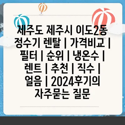 제주도 제주시 이도2동 정수기 렌탈 | 가격비교 | 필터 | 순위 | 냉온수 | 렌트 | 추천 | 직수 | 얼음 | 2024후기