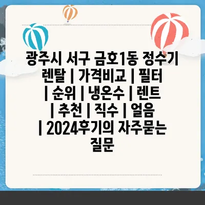 광주시 서구 금호1동 정수기 렌탈 | 가격비교 | 필터 | 순위 | 냉온수 | 렌트 | 추천 | 직수 | 얼음 | 2024후기