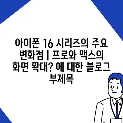 아이폰 16 시리즈의 주요 변화점 | 프로와 맥스의 화면 확대?