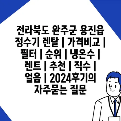 전라북도 완주군 용진읍 정수기 렌탈 | 가격비교 | 필터 | 순위 | 냉온수 | 렌트 | 추천 | 직수 | 얼음 | 2024후기