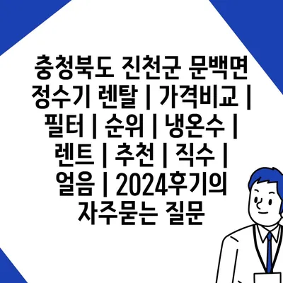 충청북도 진천군 문백면 정수기 렌탈 | 가격비교 | 필터 | 순위 | 냉온수 | 렌트 | 추천 | 직수 | 얼음 | 2024후기