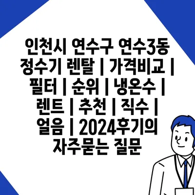 인천시 연수구 연수3동 정수기 렌탈 | 가격비교 | 필터 | 순위 | 냉온수 | 렌트 | 추천 | 직수 | 얼음 | 2024후기