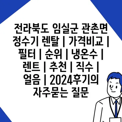 전라북도 임실군 관촌면 정수기 렌탈 | 가격비교 | 필터 | 순위 | 냉온수 | 렌트 | 추천 | 직수 | 얼음 | 2024후기