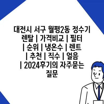 대전시 서구 월평2동 정수기 렌탈 | 가격비교 | 필터 | 순위 | 냉온수 | 렌트 | 추천 | 직수 | 얼음 | 2024후기