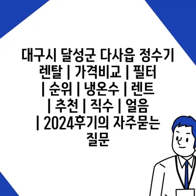 대구시 달성군 다사읍 정수기 렌탈 | 가격비교 | 필터 | 순위 | 냉온수 | 렌트 | 추천 | 직수 | 얼음 | 2024후기