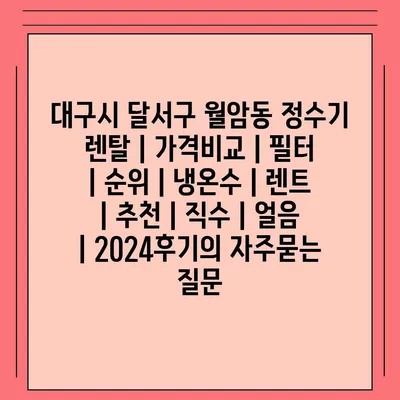 대구시 달서구 월암동 정수기 렌탈 | 가격비교 | 필터 | 순위 | 냉온수 | 렌트 | 추천 | 직수 | 얼음 | 2024후기