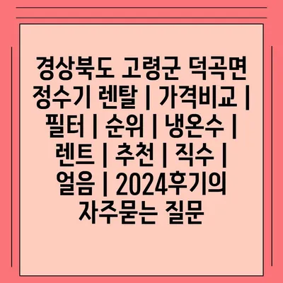 경상북도 고령군 덕곡면 정수기 렌탈 | 가격비교 | 필터 | 순위 | 냉온수 | 렌트 | 추천 | 직수 | 얼음 | 2024후기