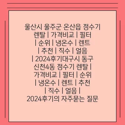 울산시 울주군 온산읍 정수기 렌탈 | 가격비교 | 필터 | 순위 | 냉온수 | 렌트 | 추천 | 직수 | 얼음 | 2024후기대구시 동구 신천4동 정수기 렌탈 | 가격비교 | 필터 | 순위 | 냉온수 | 렌트 | 추천 | 직수 | 얼음 | 2024후기