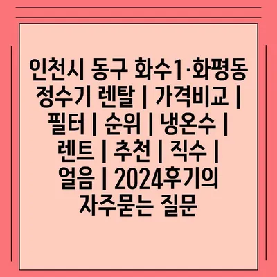 인천시 동구 화수1·화평동 정수기 렌탈 | 가격비교 | 필터 | 순위 | 냉온수 | 렌트 | 추천 | 직수 | 얼음 | 2024후기