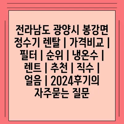 전라남도 광양시 봉강면 정수기 렌탈 | 가격비교 | 필터 | 순위 | 냉온수 | 렌트 | 추천 | 직수 | 얼음 | 2024후기