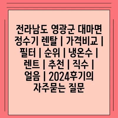 전라남도 영광군 대마면 정수기 렌탈 | 가격비교 | 필터 | 순위 | 냉온수 | 렌트 | 추천 | 직수 | 얼음 | 2024후기