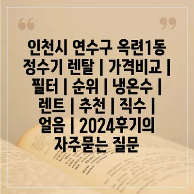 인천시 연수구 옥련1동 정수기 렌탈 | 가격비교 | 필터 | 순위 | 냉온수 | 렌트 | 추천 | 직수 | 얼음 | 2024후기