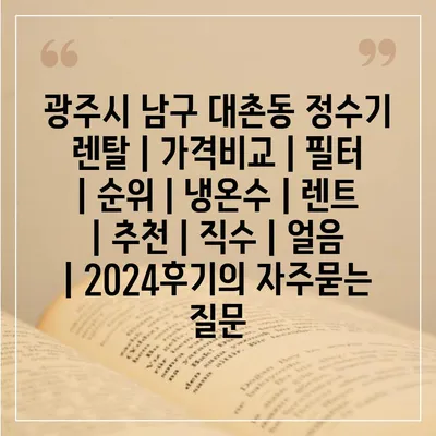 광주시 남구 대촌동 정수기 렌탈 | 가격비교 | 필터 | 순위 | 냉온수 | 렌트 | 추천 | 직수 | 얼음 | 2024후기