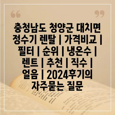 충청남도 청양군 대치면 정수기 렌탈 | 가격비교 | 필터 | 순위 | 냉온수 | 렌트 | 추천 | 직수 | 얼음 | 2024후기