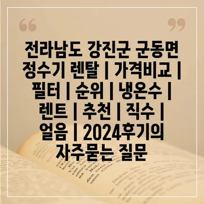 전라남도 강진군 군동면 정수기 렌탈 | 가격비교 | 필터 | 순위 | 냉온수 | 렌트 | 추천 | 직수 | 얼음 | 2024후기