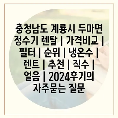 충청남도 계룡시 두마면 정수기 렌탈 | 가격비교 | 필터 | 순위 | 냉온수 | 렌트 | 추천 | 직수 | 얼음 | 2024후기